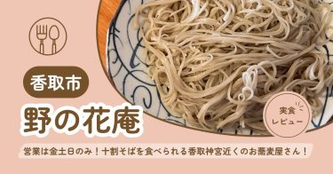 【香取市】野の花庵｜営業日は金土日のみ！贅沢な十割そばを食べられる香取神宮近くのお蕎麦屋さん！【メニュー・混雑状況・クチコミ】